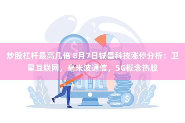 炒股杠杆最高几倍 8月7日铖昌科技涨停分析：卫星互联网，毫米波通信，5G概念热股