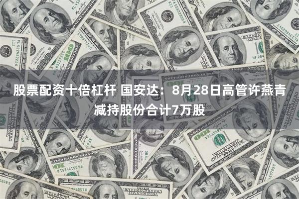 股票配资十倍杠杆 国安达：8月28日高管许燕青减持股份合计7万股