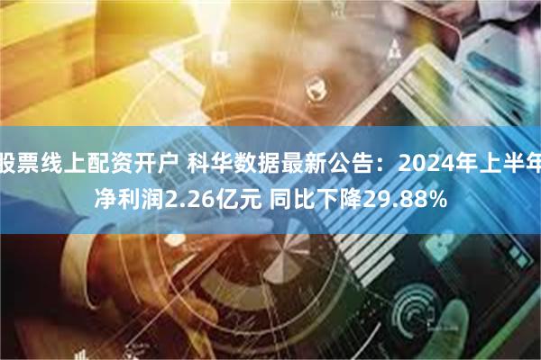 股票线上配资开户 科华数据最新公告：2024年上半年净利润2.26亿元 同比下降29.88%