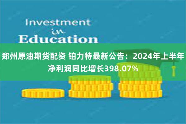 郑州原油期货配资 铂力特最新公告：2024年上半年净利润同比增长398.07%