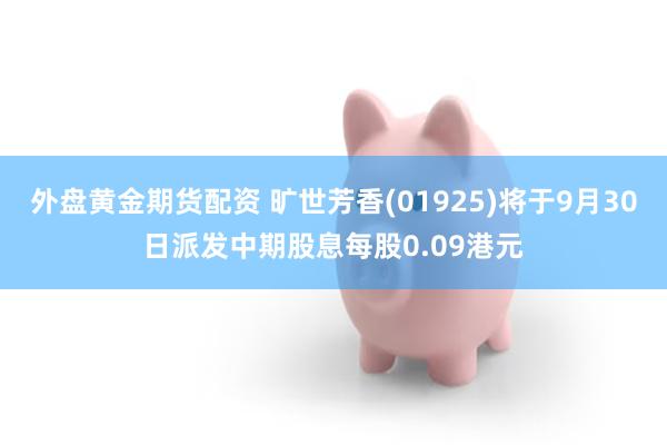 外盘黄金期货配资 旷世芳香(01925)将于9月30日派发中期股息每股0.09港元