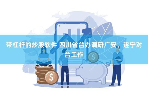 带杠杆的炒股软件 四川省台办调研广安、遂宁对台工作