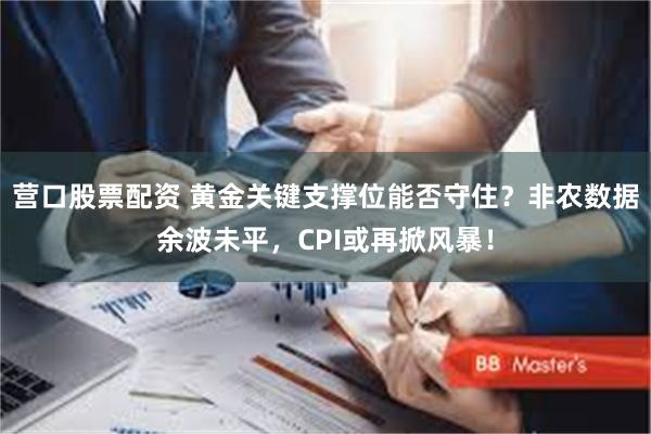 营口股票配资 黄金关键支撑位能否守住？非农数据余波未平，CPI或再掀风暴！