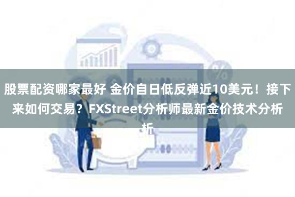 股票配资哪家最好 金价自日低反弹近10美元！接下来如何交易？FXStreet分析师最新金价技术分析