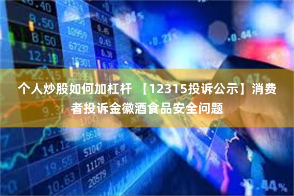 个人炒股如何加杠杆 【12315投诉公示】消费者投诉金徽酒食品安全问题