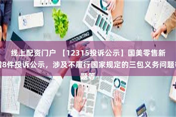 线上配资门户 【12315投诉公示】国美零售新增8件投诉公示，涉及不履行国家规定的三包义务问题等