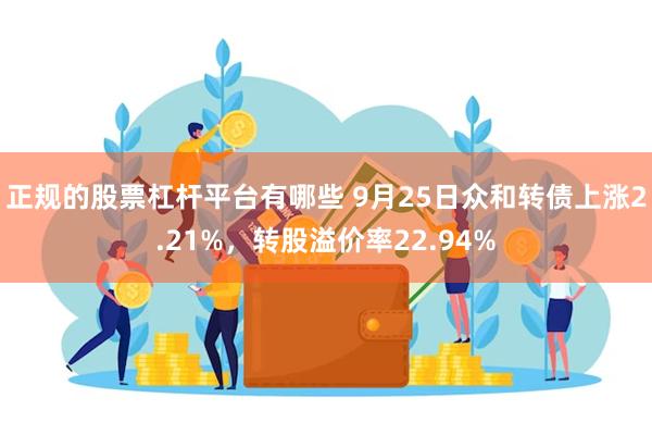 正规的股票杠杆平台有哪些 9月25日众和转债上涨2.21%，转股溢价率22.94%