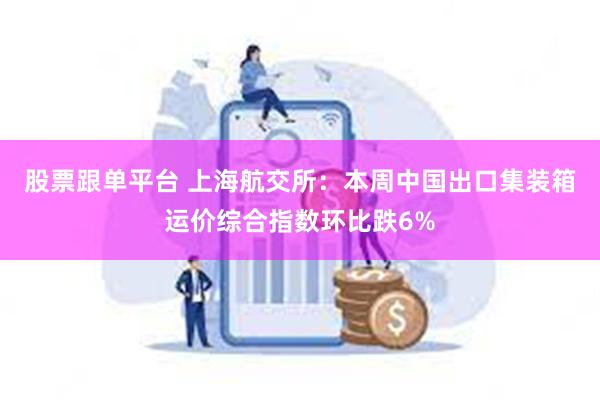 股票跟单平台 上海航交所：本周中国出口集装箱运价综合指数环比跌6%