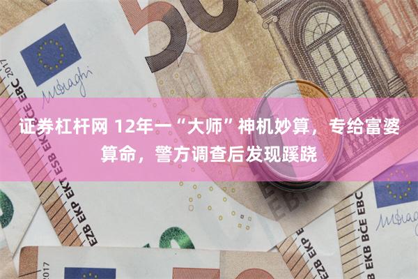 证券杠杆网 12年一“大师”神机妙算，专给富婆算命，警方调查后发现蹊跷