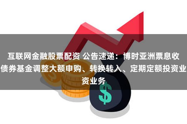 互联网金融股票配资 公告速递：博时亚洲票息收益债券基金调整大额申购、转换转入、定期定额投资业务