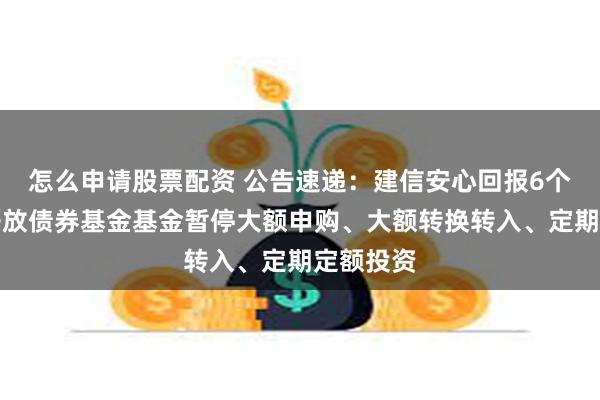 怎么申请股票配资 公告速递：建信安心回报6个月定期开放债券基金基金暂停大额申购、大额转换转入、定期定额投资