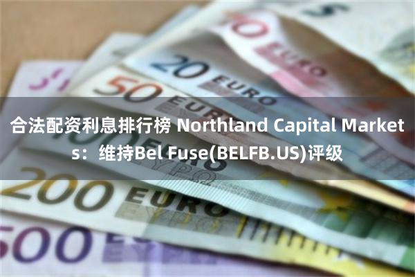 合法配资利息排行榜 Northland Capital Markets：维持Bel Fuse(BELFB.US)评级