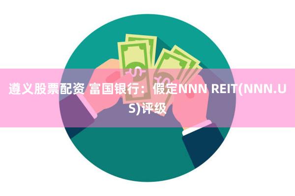 遵义股票配资 富国银行：假定NNN REIT(NNN.US)评级