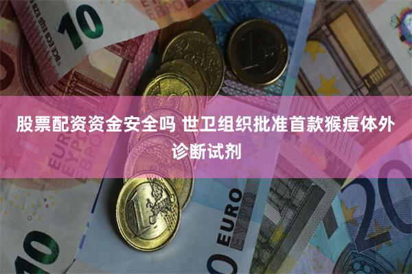 股票配资资金安全吗 世卫组织批准首款猴痘体外诊断试剂