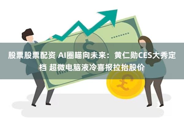 股票股票配资 AI圈瞄向未来：黄仁勋CES大秀定档 超微电脑液冷喜报拉抬股价