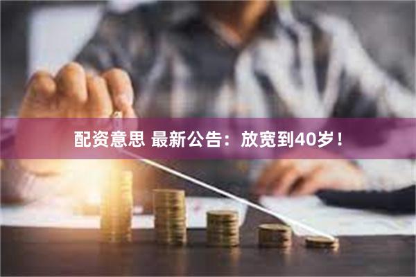 配资意思 最新公告：放宽到40岁！