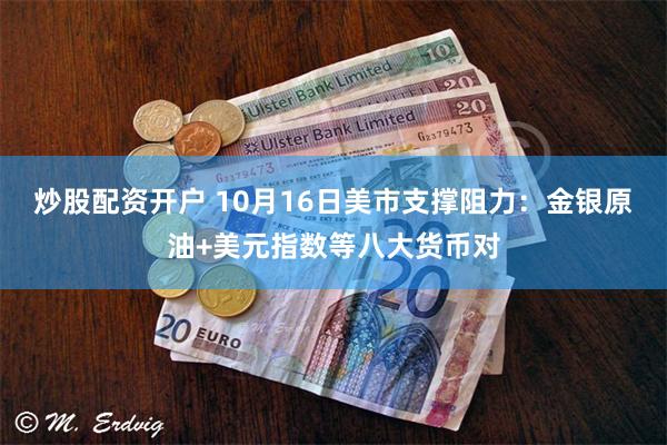 炒股配资开户 10月16日美市支撑阻力：金银原油+美元指数等八大货币对