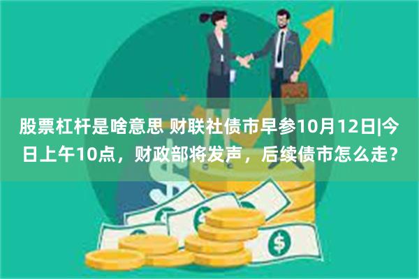 股票杠杆是啥意思 财联社债市早参10月12日|今日上午10点，财政部将发声，后续债市怎么走？