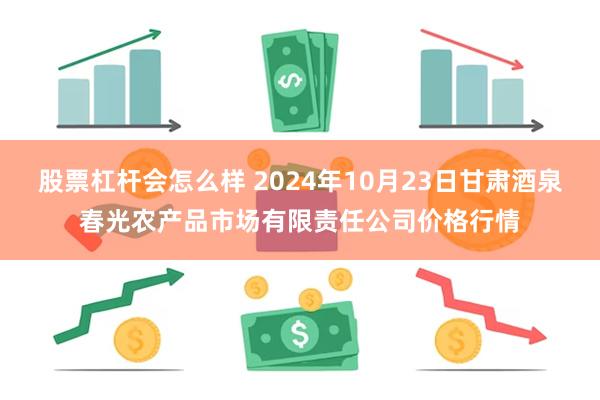 股票杠杆会怎么样 2024年10月23日甘肃酒泉春光农产品市场有限责任公司价格行情