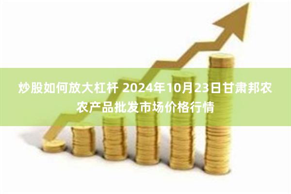 炒股如何放大杠杆 2024年10月23日甘肃邦农农产品批发市场价格行情