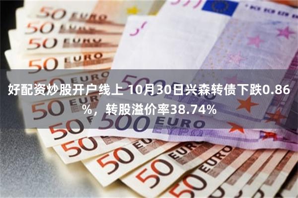 好配资炒股开户线上 10月30日兴森转债下跌0.86%，转股溢价率38.74%