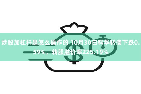 炒股加杠杆是怎么操作的 10月30日科华转债下跌0.59%，转股溢价率225.19%