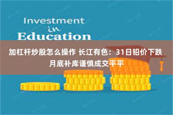 加杠杆炒股怎么操作 长江有色：31日铅价下跌 月底补库谨慎成交平平