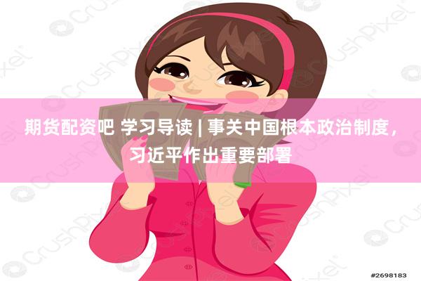 期货配资吧 学习导读 | 事关中国根本政治制度，习近平作出重要部署