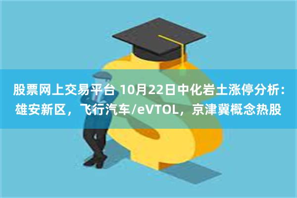 股票网上交易平台 10月22日中化岩土涨停分析：雄安新区，飞行汽车/eVTOL，京津冀概念热股