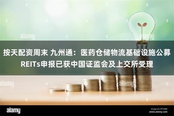 按天配资周末 九州通：医药仓储物流基础设施公募REITs申报已获中国证监会及上交所受理