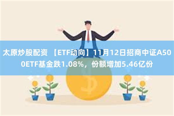 太原炒股配资 【ETF动向】11月12日招商中证A500ETF基金跌1.08%，份额增加5.46亿份