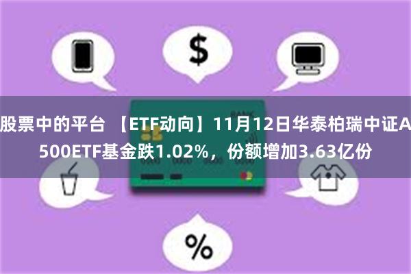 股票中的平台 【ETF动向】11月12日华泰柏瑞中证A500ETF基金跌1.02%，份额增加3.63亿份