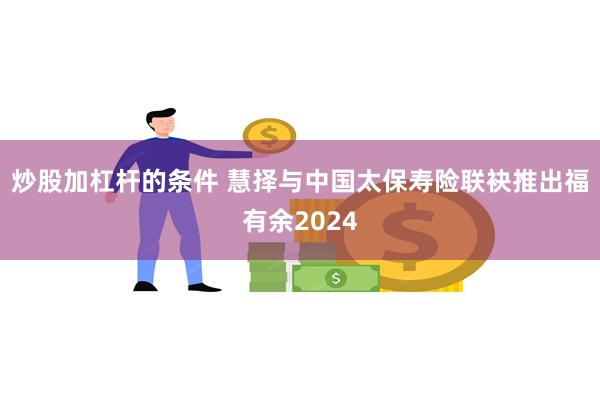 炒股加杠杆的条件 慧择与中国太保寿险联袂推出福有余2024