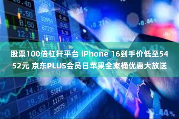 股票100倍杠杆平台 iPhone 16到手价低至5452元 京东PLUS会员日苹果全家桶优惠大放送