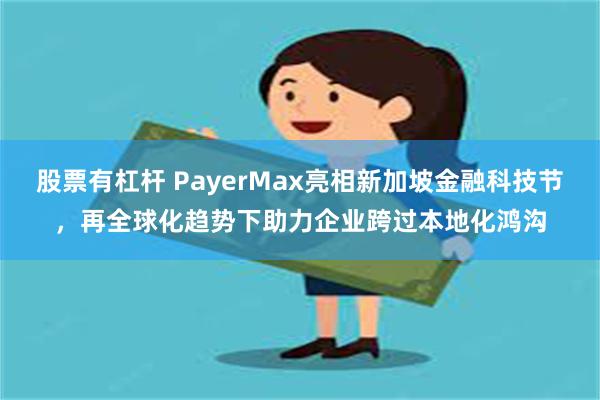 股票有杠杆 PayerMax亮相新加坡金融科技节，再全球化趋势下助力企业跨过本地化鸿沟