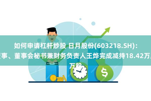 如何申请杠杆炒股 日月股份(603218.SH)：董事、董事会秘书兼财务负责人王烨完成减持18.42万股