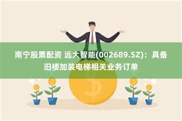 南宁股票配资 远大智能(002689.SZ)：具备旧楼加装电梯相关业务订单