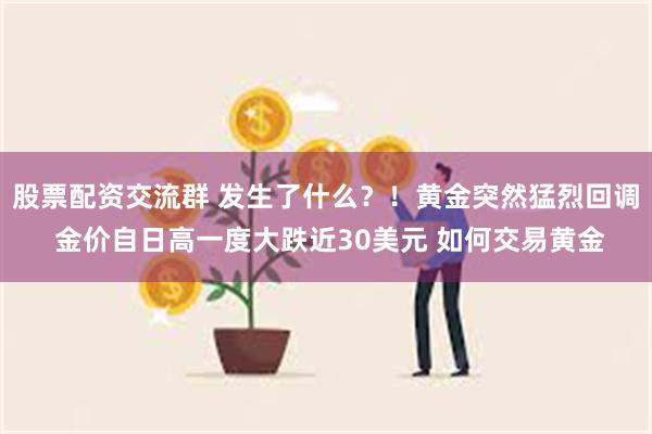 股票配资交流群 发生了什么？！黄金突然猛烈回调 金价自日高一度大跌近30美元 如何交易黄金