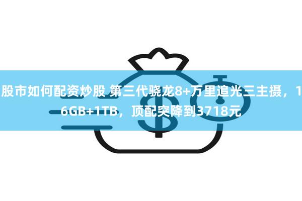 股市如何配资炒股 第三代骁龙8+万里追光三主摄，16GB+1TB，顶配突降到3718元