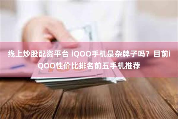 线上炒股配资平台 iQOO手机是杂牌子吗？目前iQOO性价比排名前五手机推荐