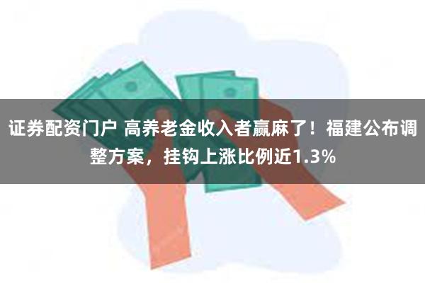 证券配资门户 高养老金收入者赢麻了！福建公布调整方案，挂钩上涨比例近1.3%