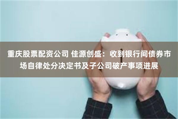 重庆股票配资公司 佳源创盛：收到银行间债券市场自律处分决定书及子公司破产事项进展