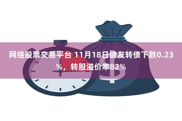 网络股票交易平台 11月18日健友转债下跌0.23%，转股溢价率82%