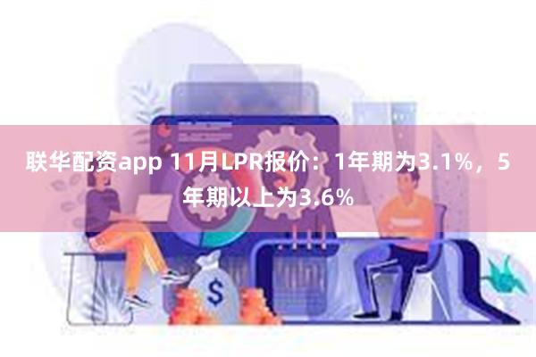 联华配资app 11月LPR报价：1年期为3.1%，5年期以上为3.6%