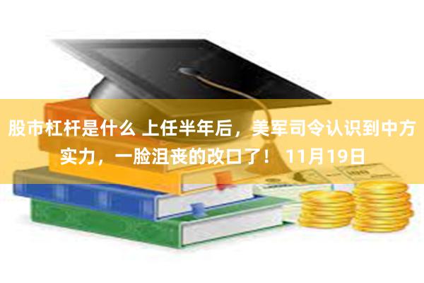 股市杠杆是什么 上任半年后，美军司令认识到中方实力，一脸沮丧的改口了！ 11月19日