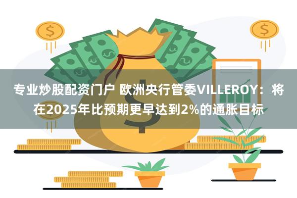 专业炒股配资门户 欧洲央行管委VILLEROY：将在2025年比预期更早达到2%的通胀目标