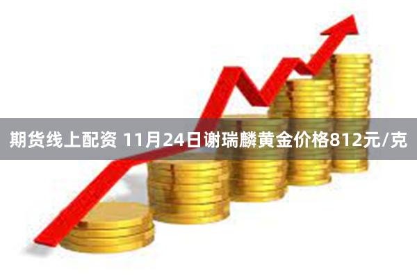 期货线上配资 11月24日谢瑞麟黄金价格812元/克