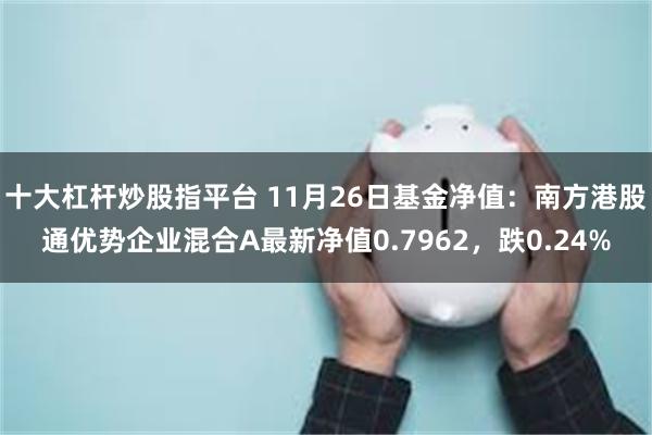 十大杠杆炒股指平台 11月26日基金净值：南方港股通优势企业混合A最新净值0.7962，跌0.24%