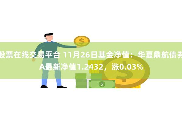 股票在线交易平台 11月26日基金净值：华夏鼎航债券A最新净值1.2432，涨0.03%