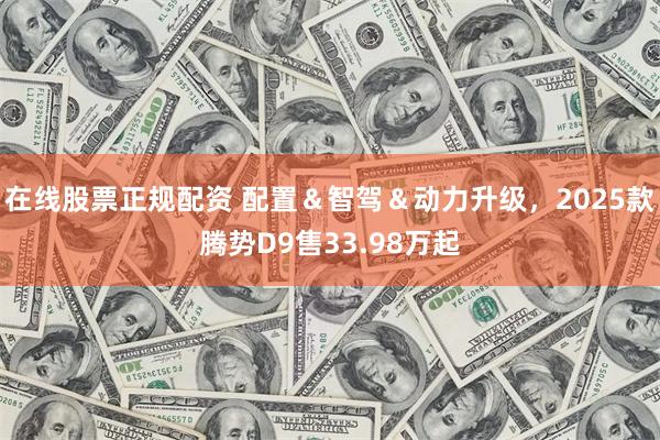 在线股票正规配资 配置＆智驾＆动力升级，2025款腾势D9售33.98万起